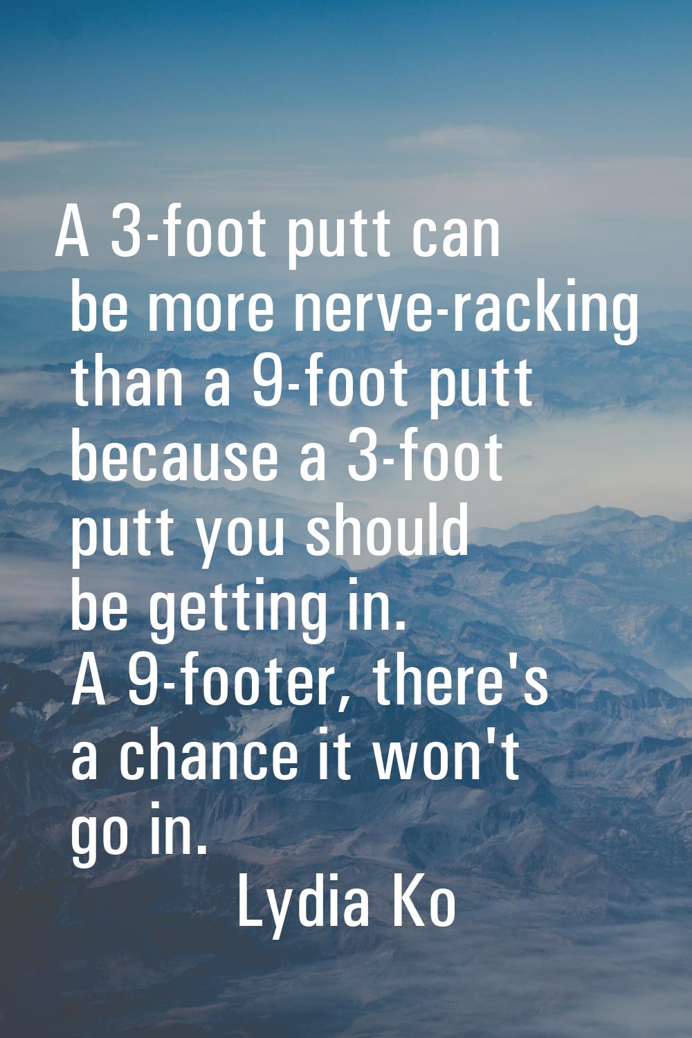 A 3-foot putt can be more nerve-racking than a 9-foot putt because a 3-foot putt you should be gett