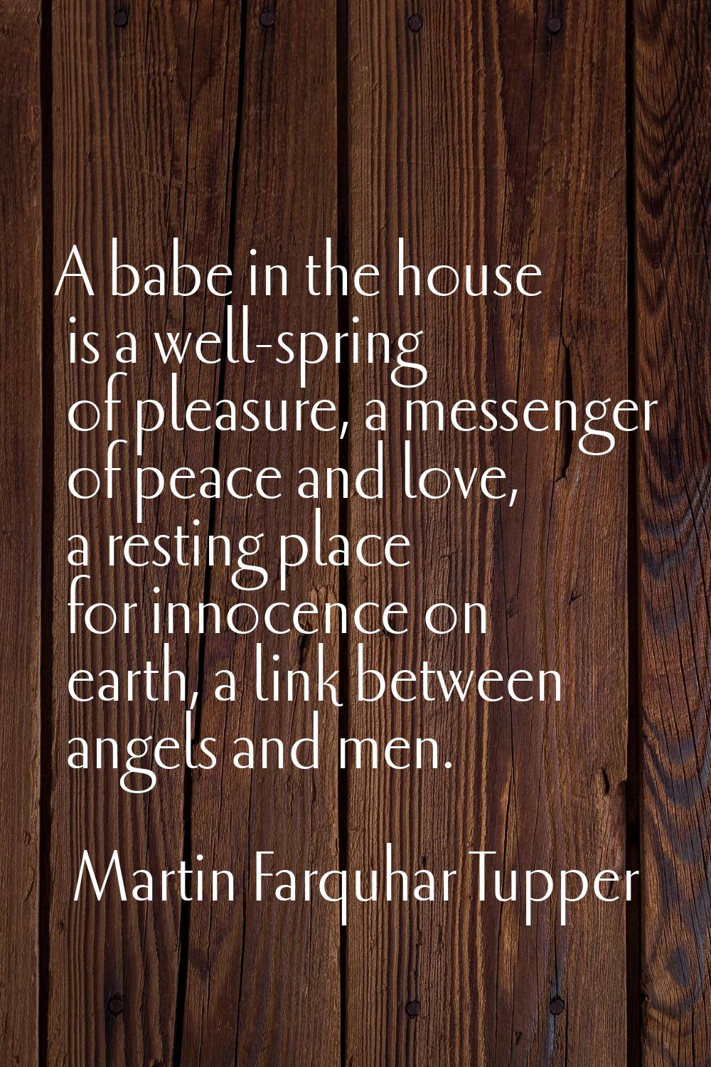 A babe in the house is a well-spring of pleasure, a messenger of peace and love, a resting place fo