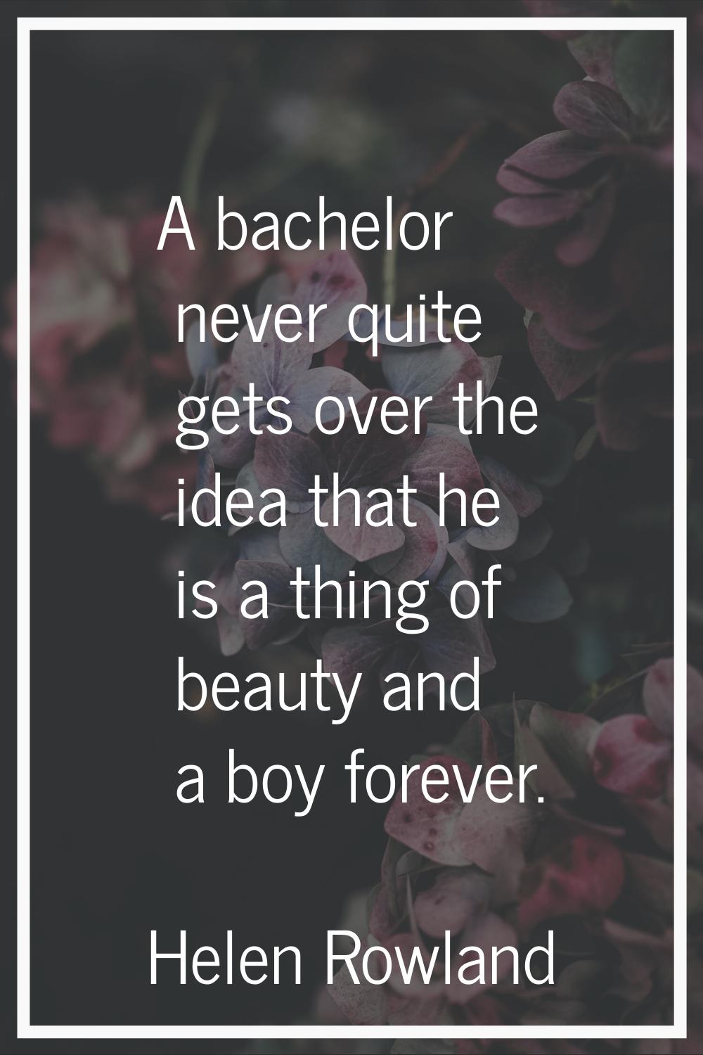 A bachelor never quite gets over the idea that he is a thing of beauty and a boy forever.