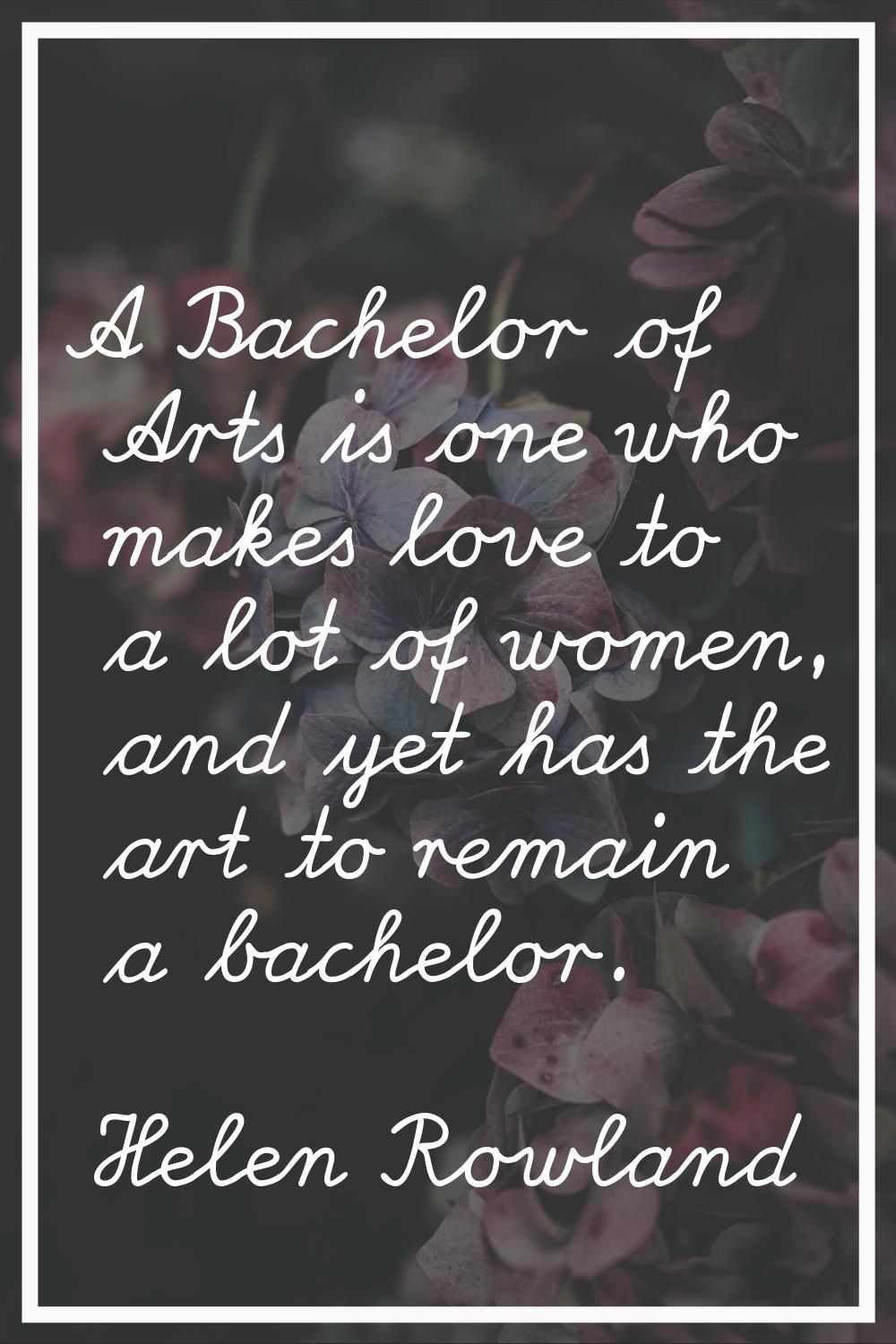 A Bachelor of Arts is one who makes love to a lot of women, and yet has the art to remain a bachelo