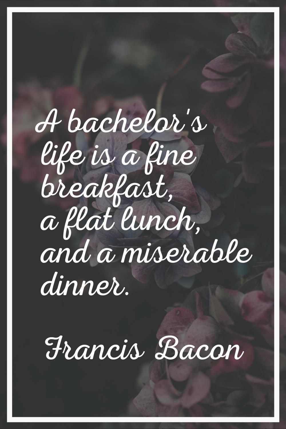 A bachelor's life is a fine breakfast, a flat lunch, and a miserable dinner.