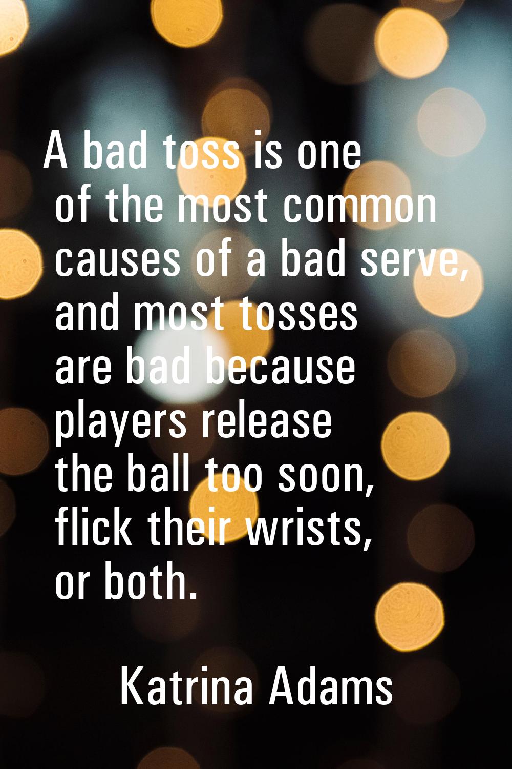 A bad toss is one of the most common causes of a bad serve, and most tosses are bad because players
