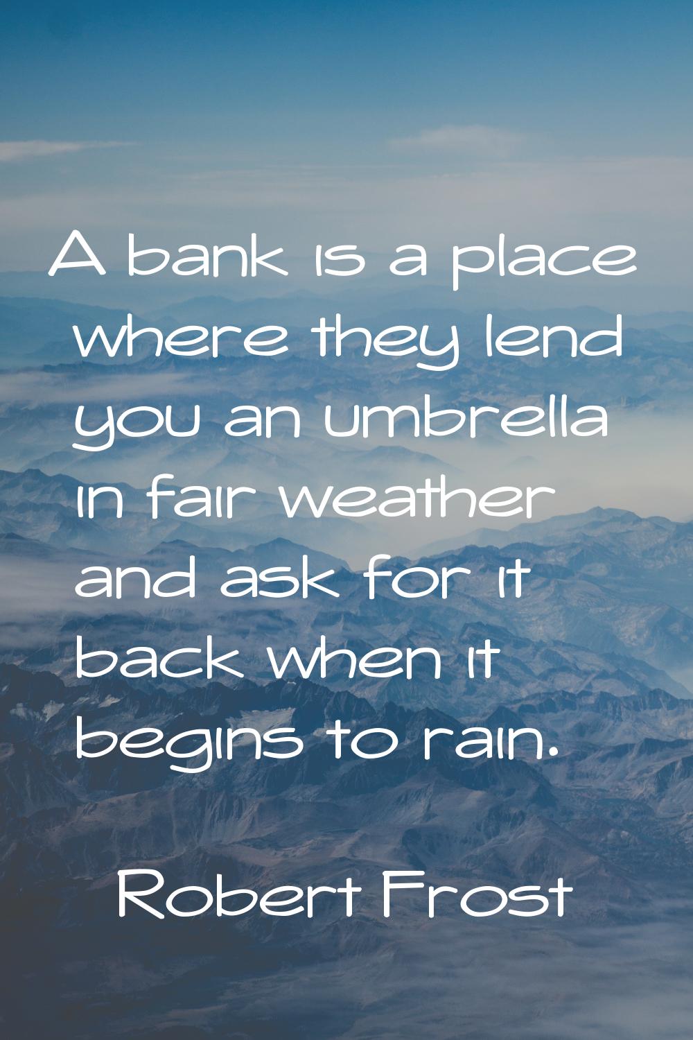 A bank is a place where they lend you an umbrella in fair weather and ask for it back when it begin