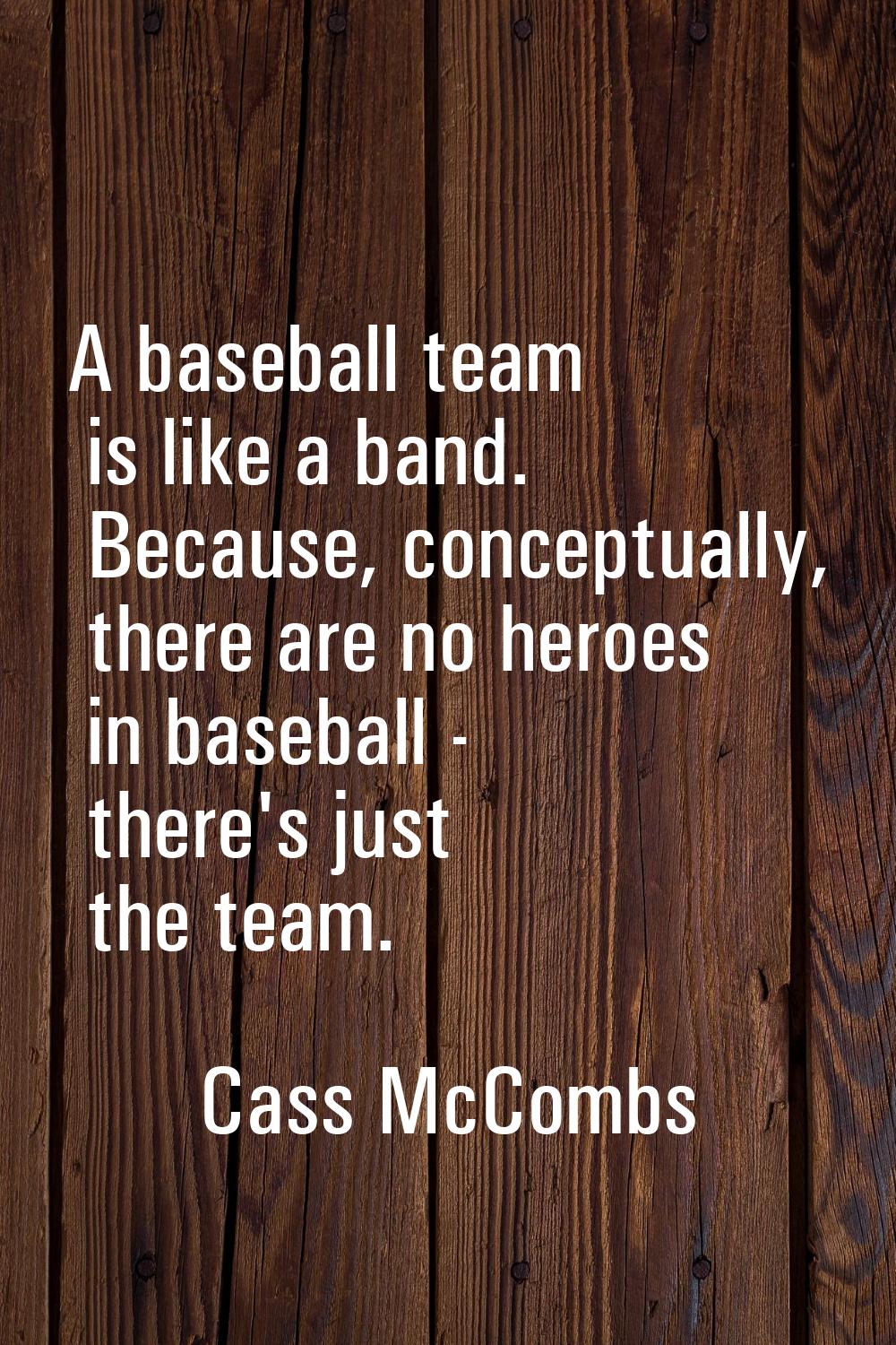 A baseball team is like a band. Because, conceptually, there are no heroes in baseball - there's ju