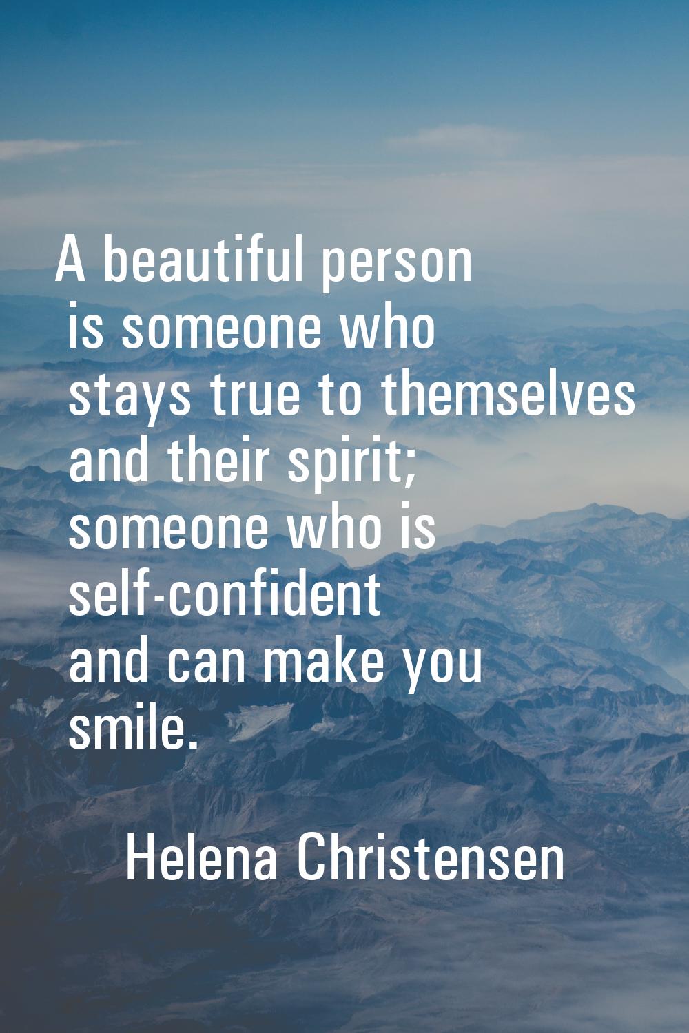 A beautiful person is someone who stays true to themselves and their spirit; someone who is self-co