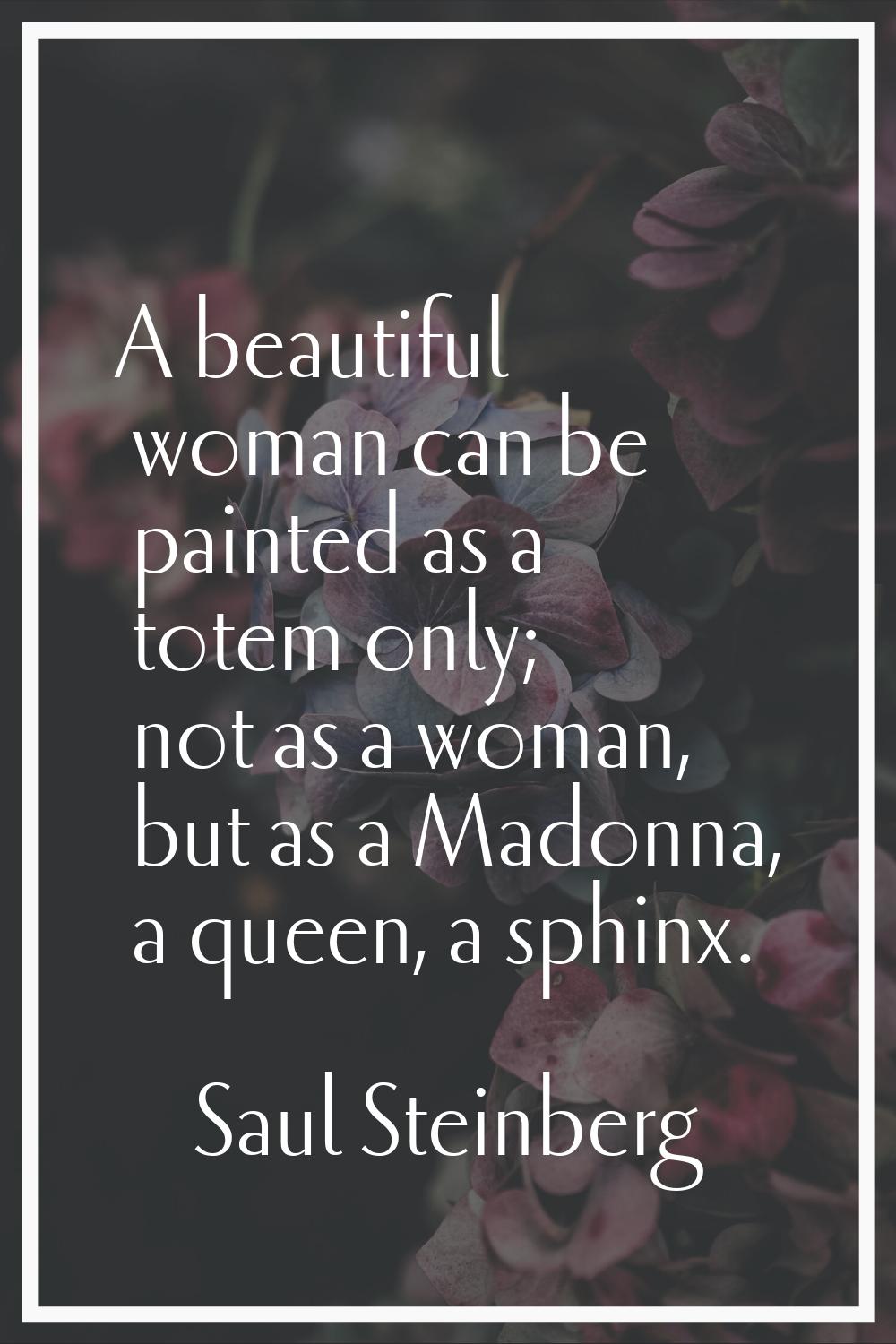 A beautiful woman can be painted as a totem only; not as a woman, but as a Madonna, a queen, a sphi