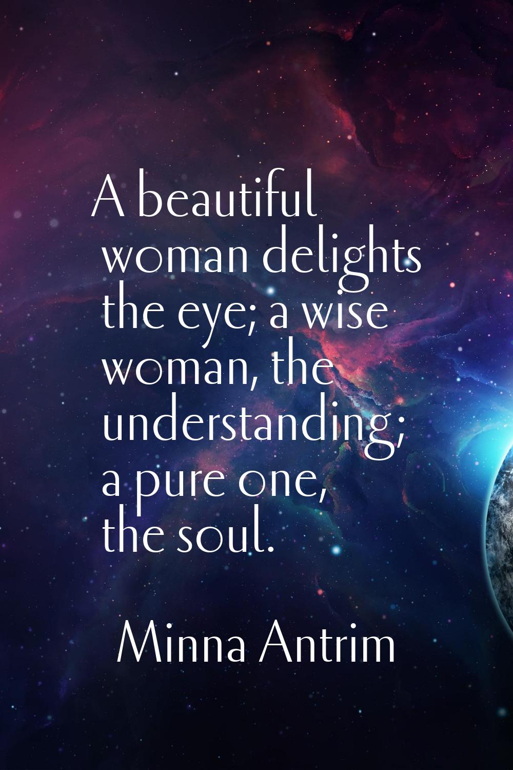 A beautiful woman delights the eye; a wise woman, the understanding; a pure one, the soul.