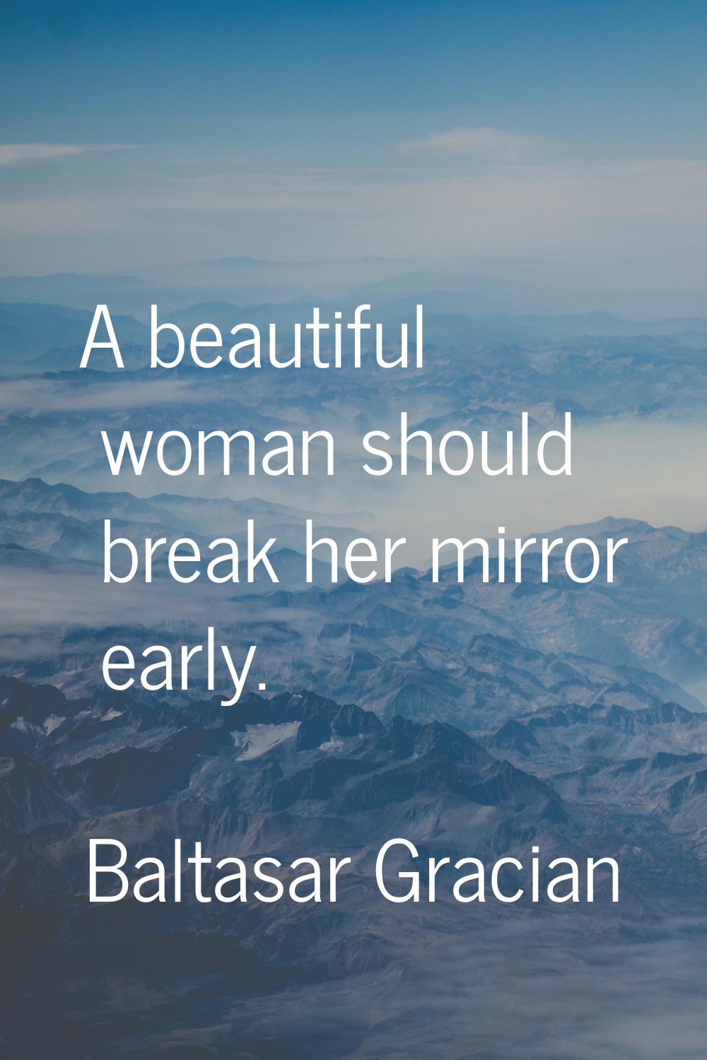 A beautiful woman should break her mirror early.