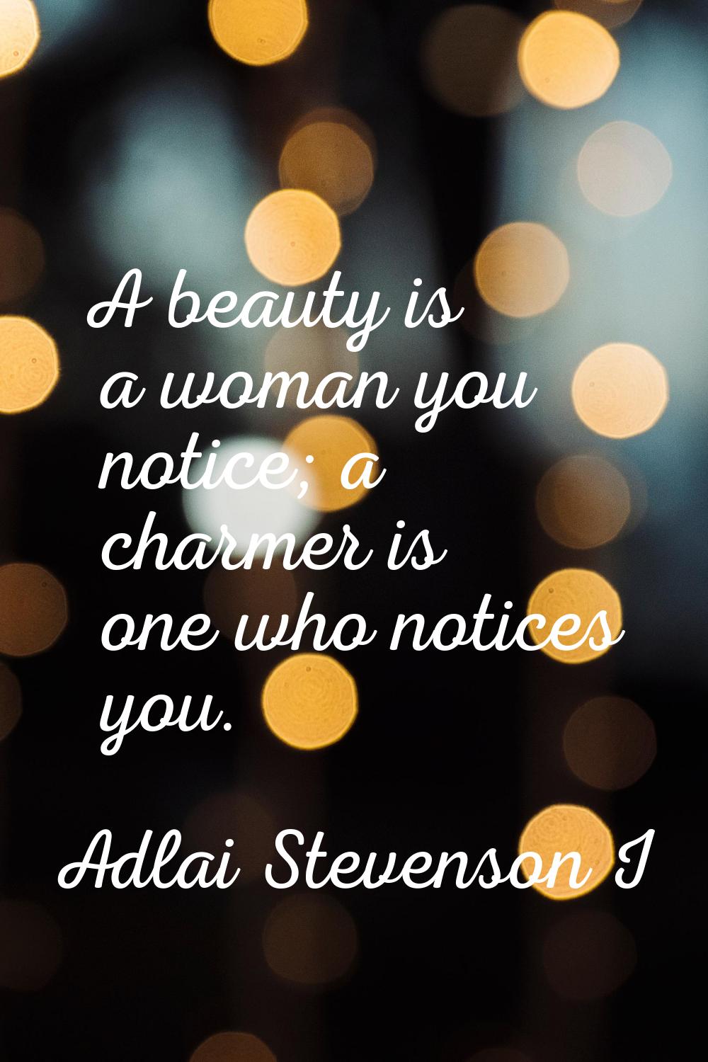 A beauty is a woman you notice; a charmer is one who notices you.