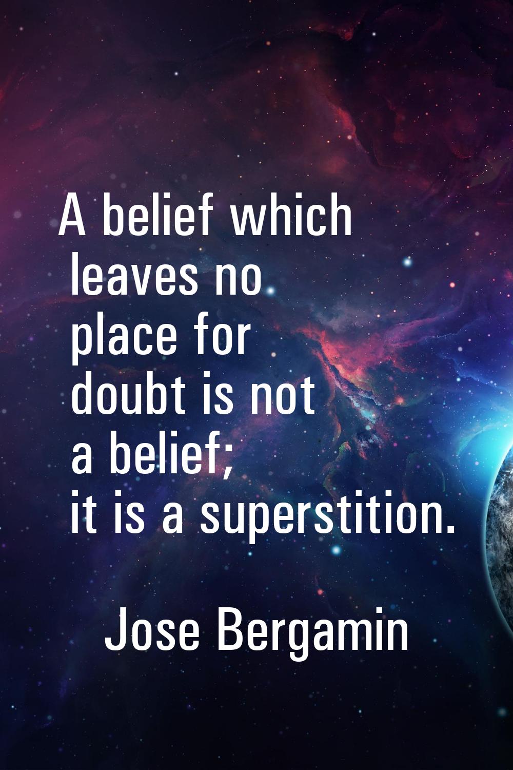 A belief which leaves no place for doubt is not a belief; it is a superstition.