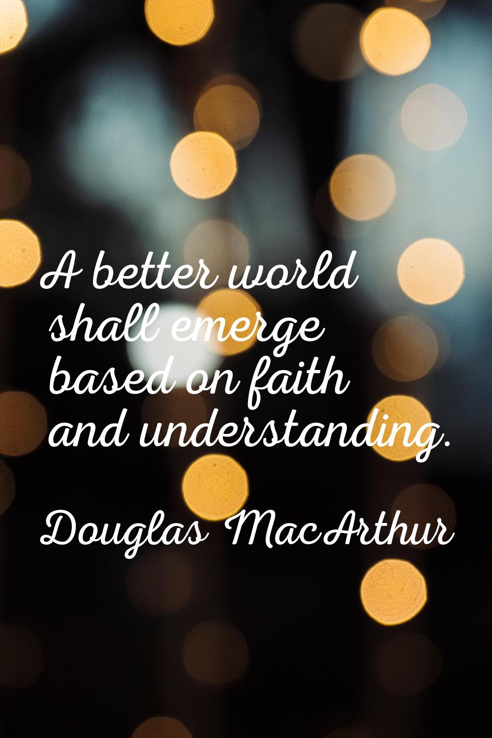 A better world shall emerge based on faith and understanding.