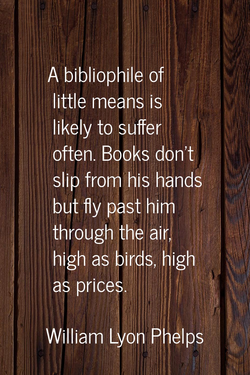 A bibliophile of little means is likely to suffer often. Books don't slip from his hands but fly pa