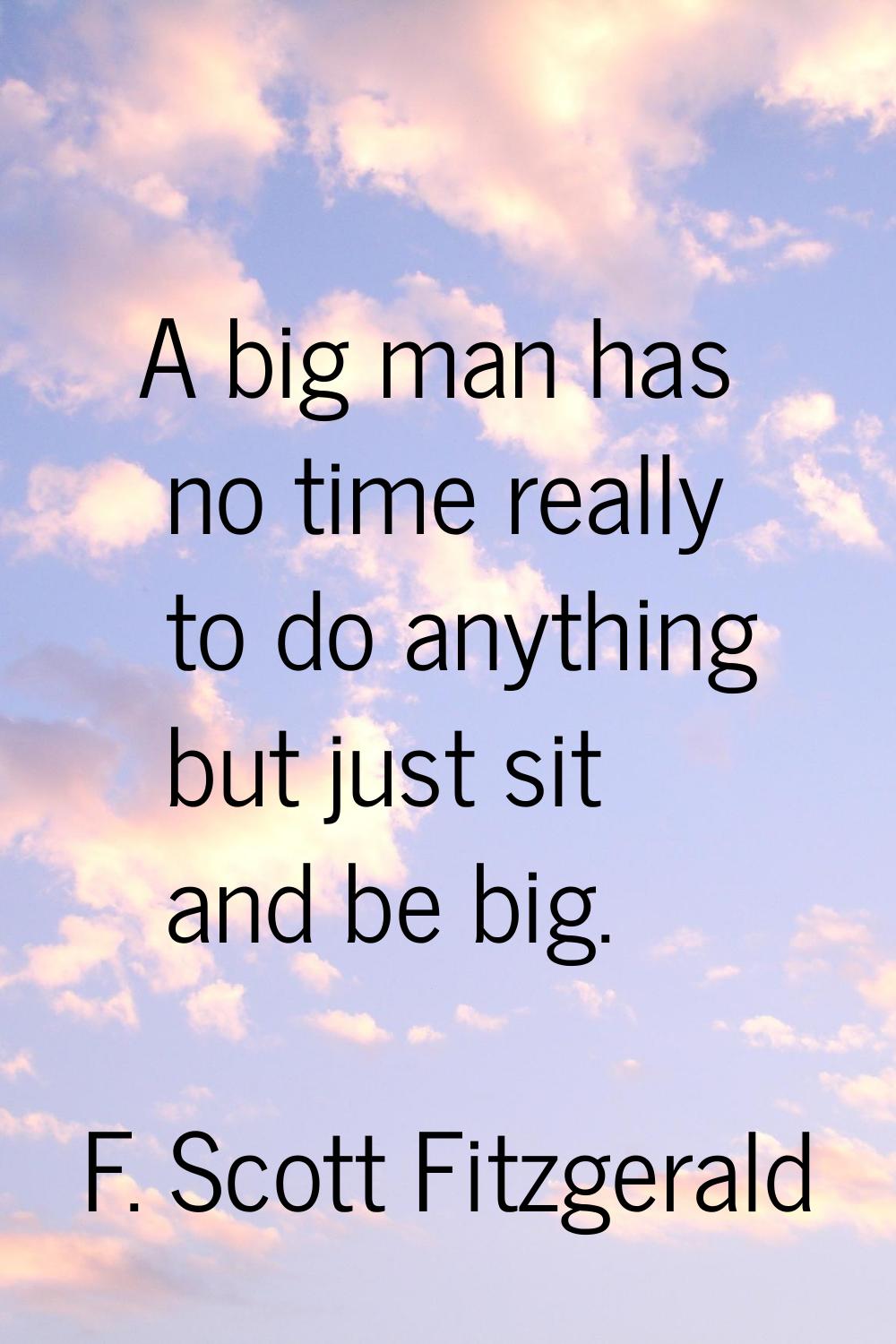 A big man has no time really to do anything but just sit and be big.
