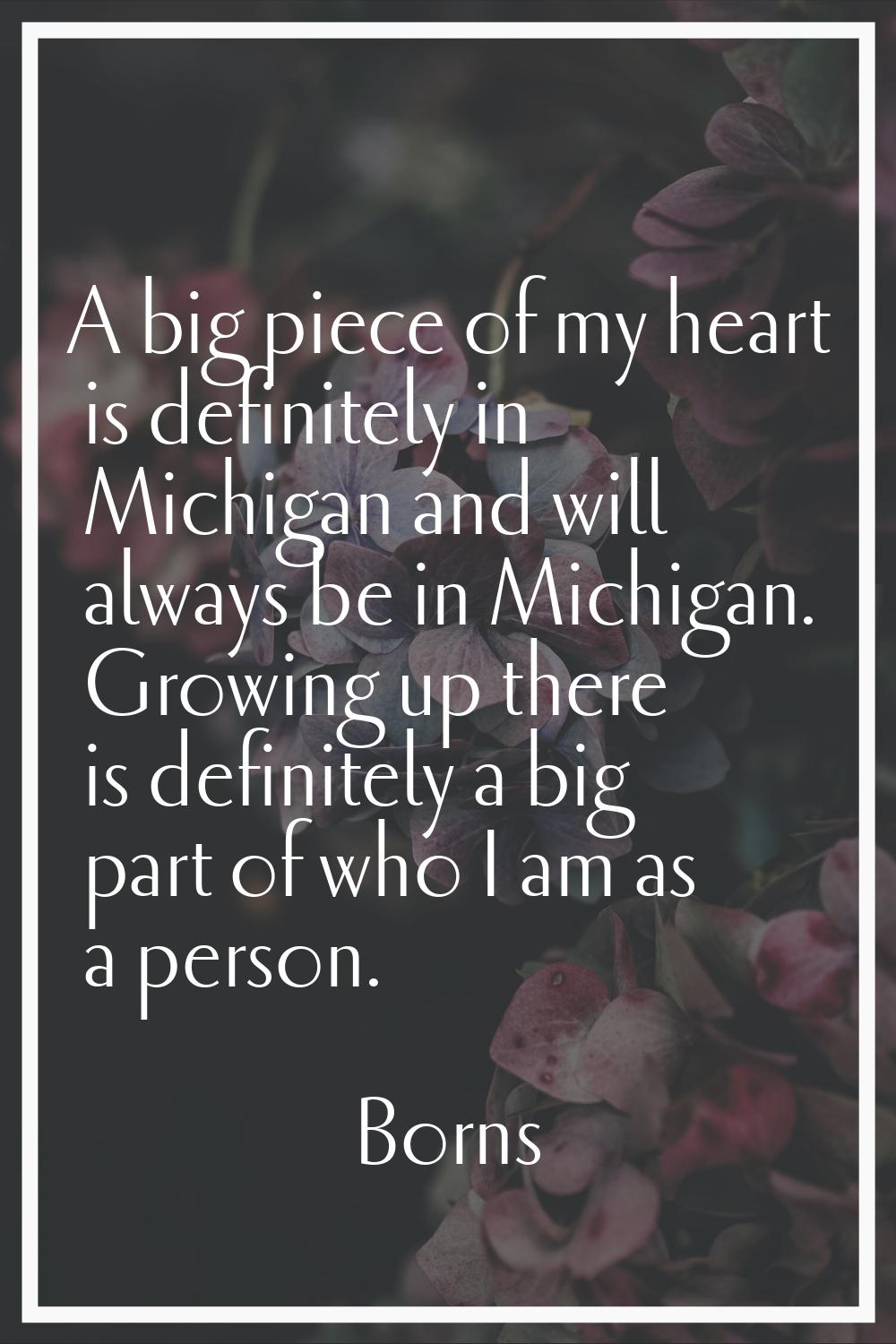 A big piece of my heart is definitely in Michigan and will always be in Michigan. Growing up there 