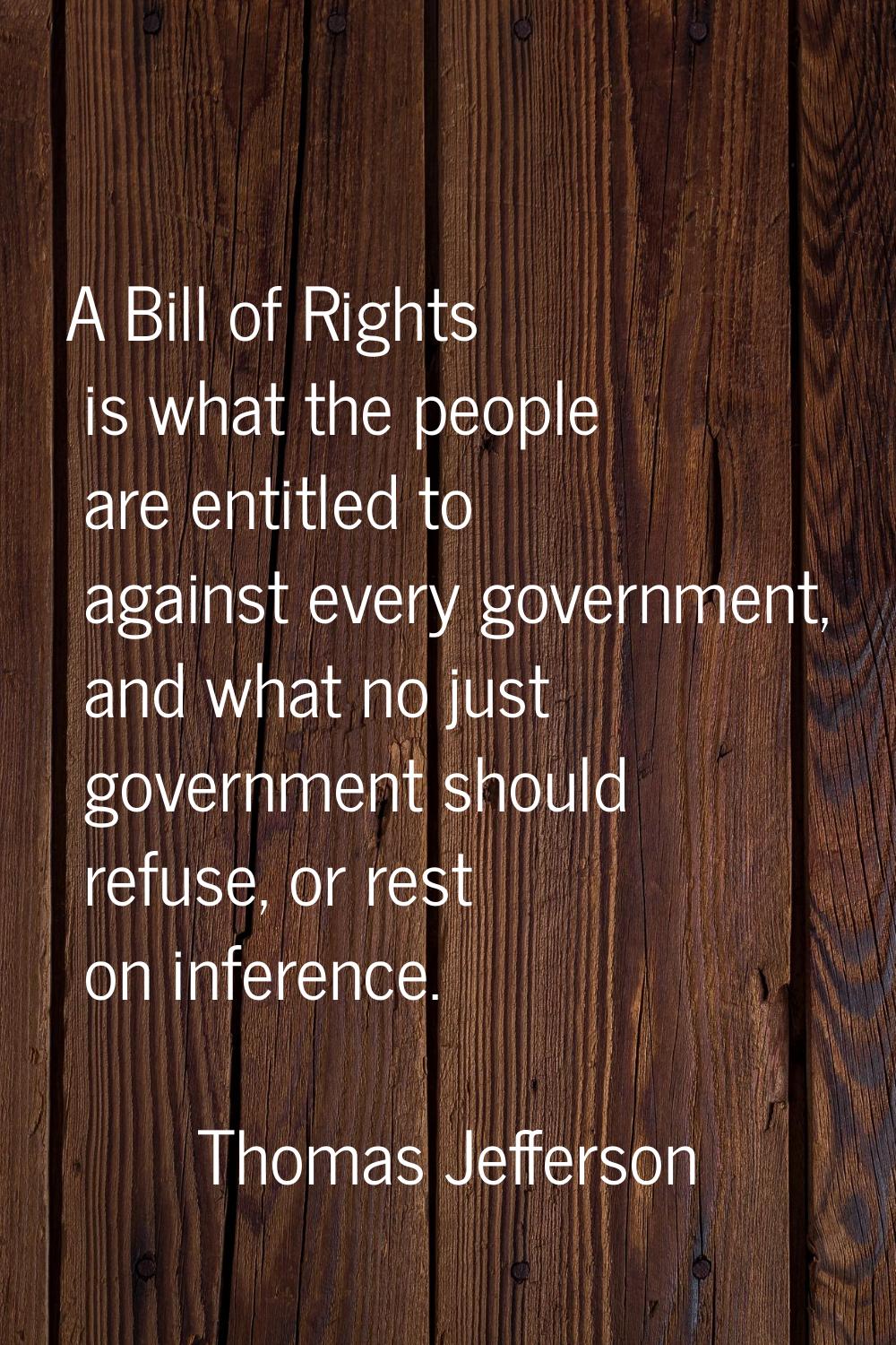 A Bill of Rights is what the people are entitled to against every government, and what no just gove