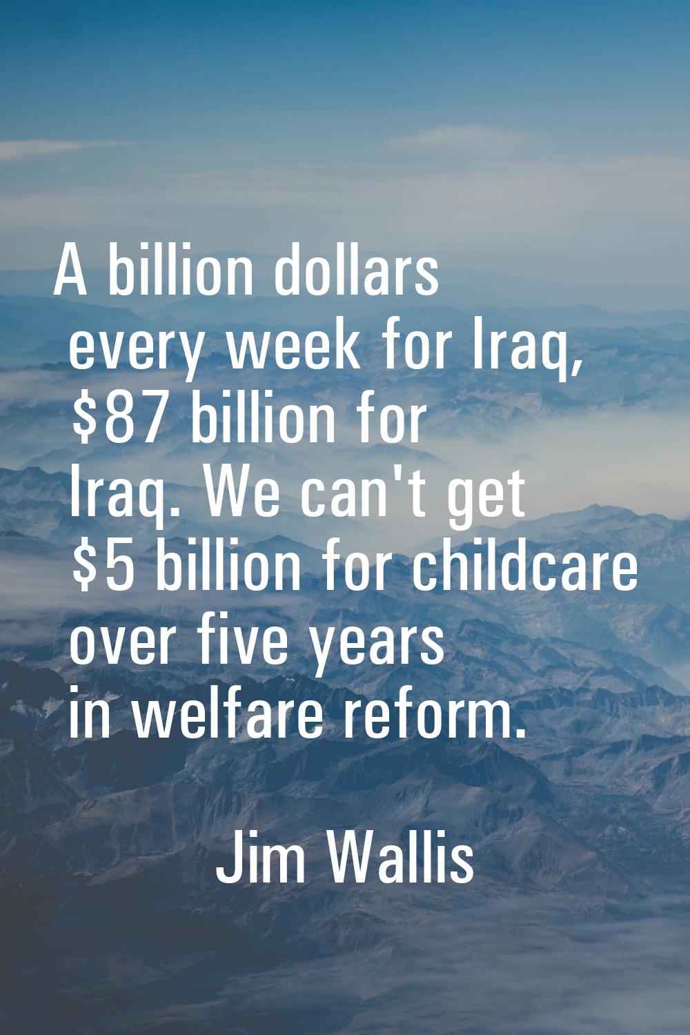 A billion dollars every week for Iraq, $87 billion for Iraq. We can't get $5 billion for childcare 