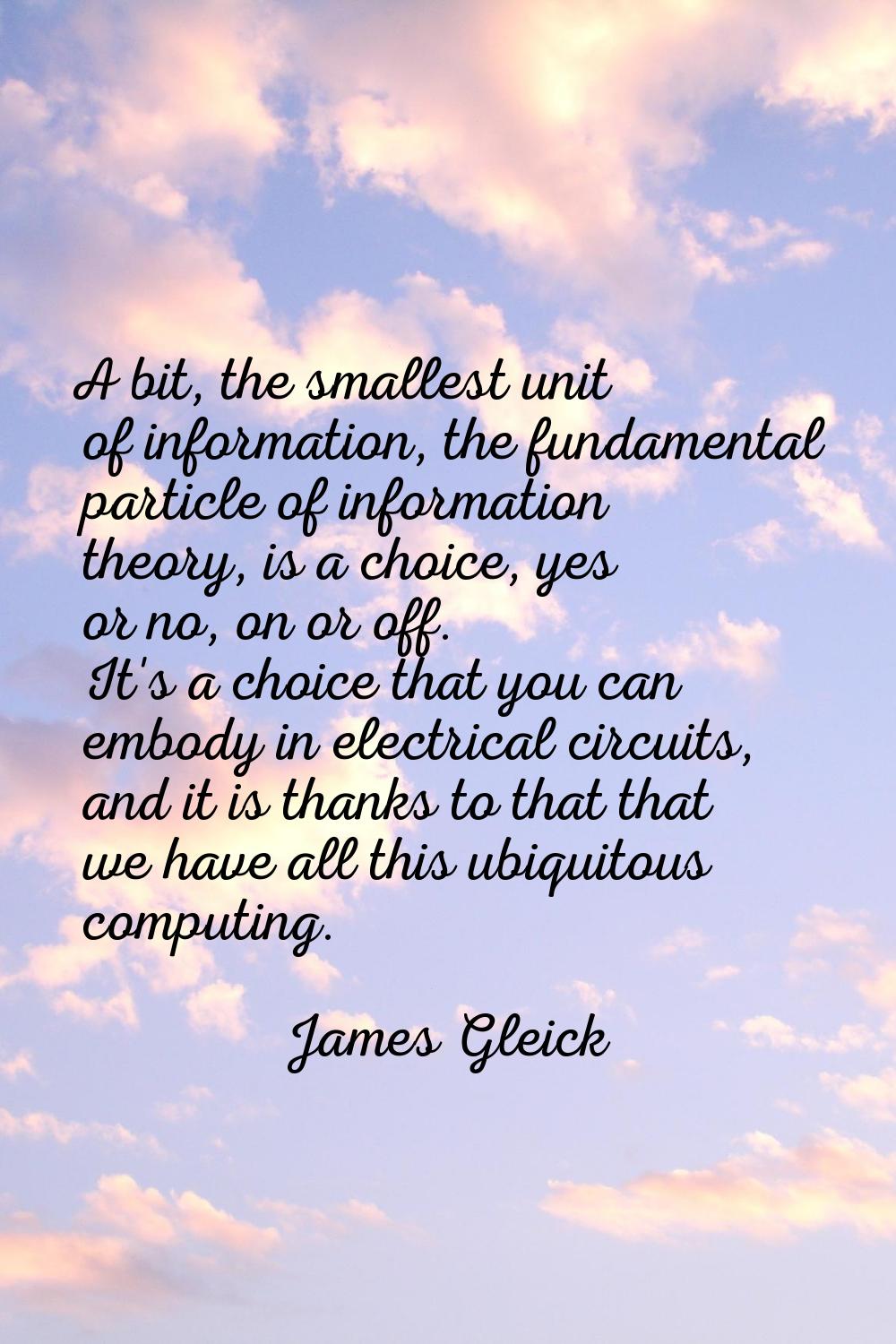 A bit, the smallest unit of information, the fundamental particle of information theory, is a choic