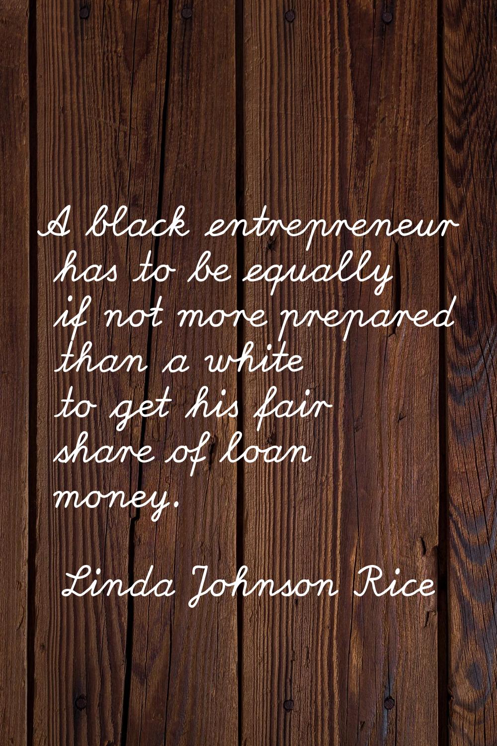 A black entrepreneur has to be equally if not more prepared than a white to get his fair share of l