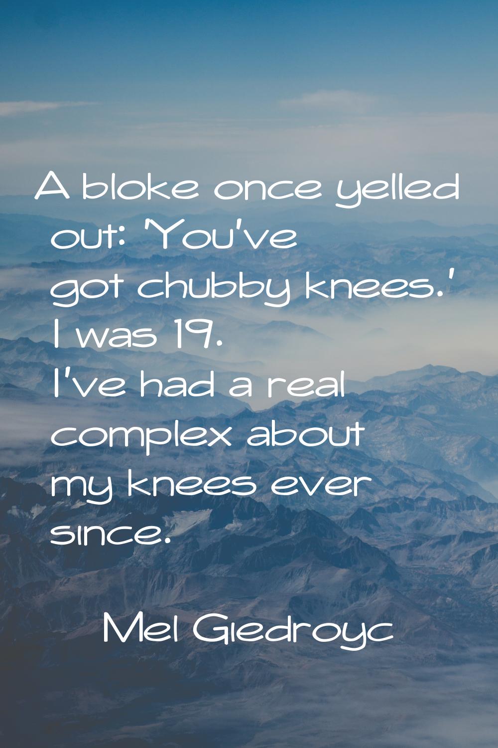A bloke once yelled out: 'You've got chubby knees.' I was 19. I've had a real complex about my knee