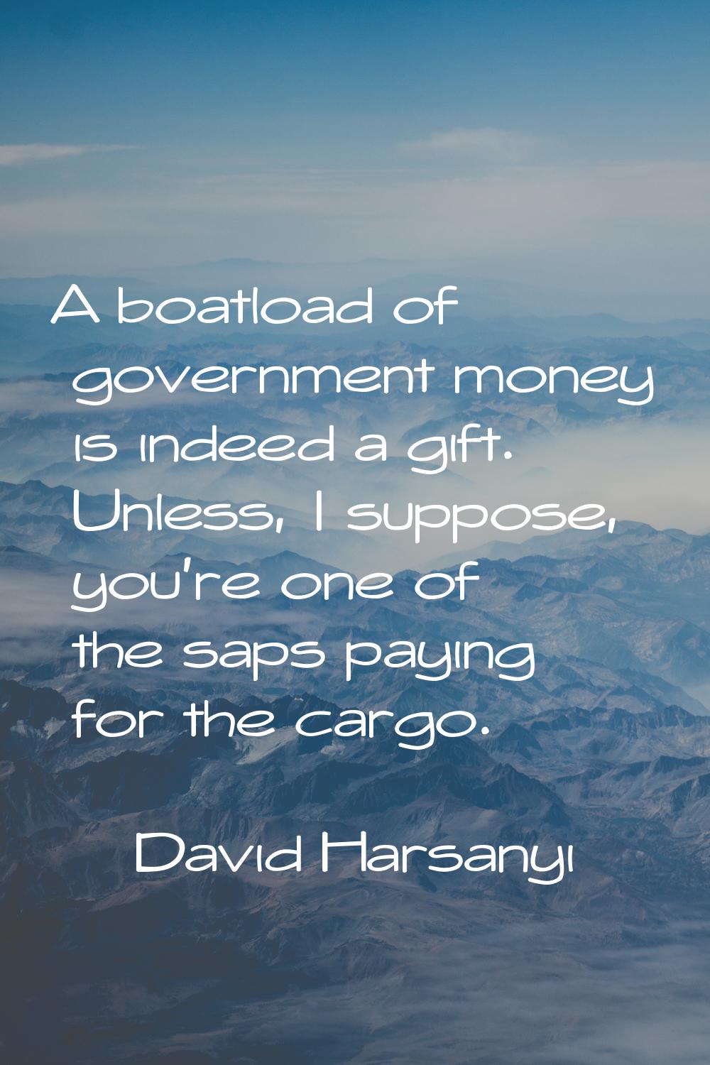 A boatload of government money is indeed a gift. Unless, I suppose, you're one of the saps paying f