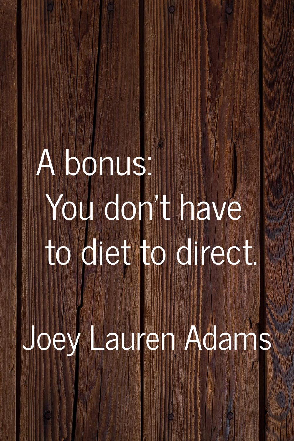 A bonus: You don't have to diet to direct.