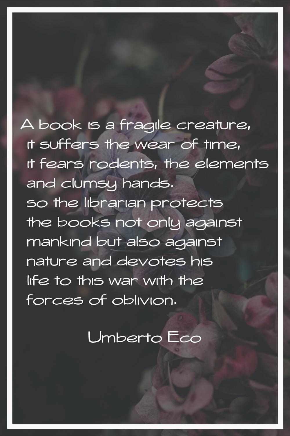 A book is a fragile creature, it suffers the wear of time, it fears rodents, the elements and clums
