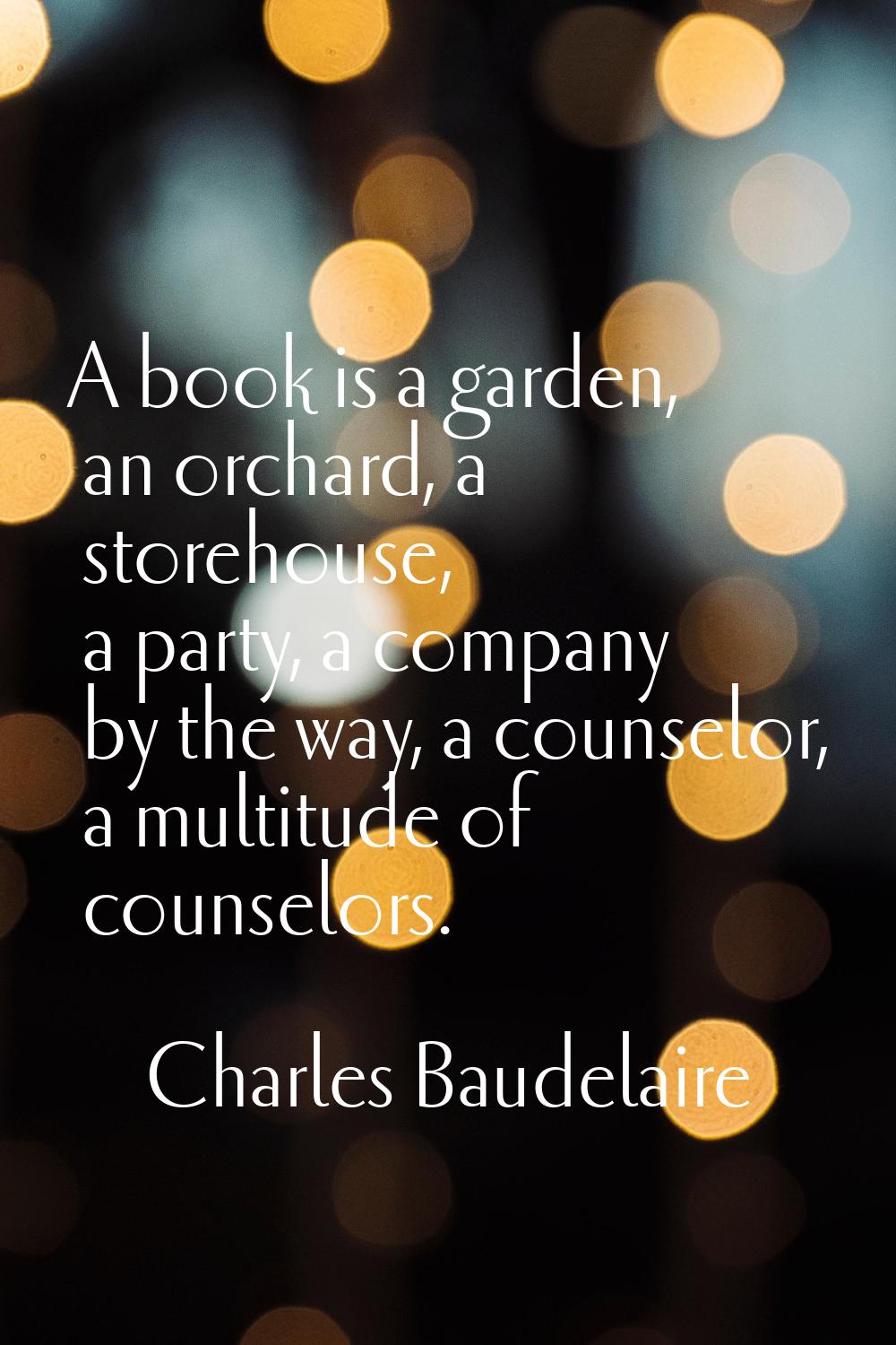 A book is a garden, an orchard, a storehouse, a party, a company by the way, a counselor, a multitu