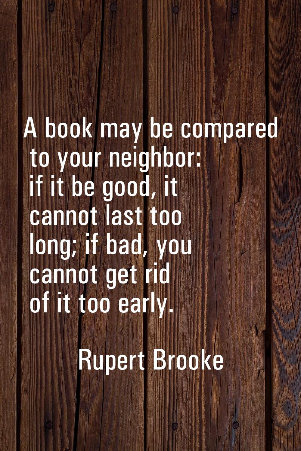 A book may be compared to your neighbor: if it be good, it cannot last too long; if bad, you cannot