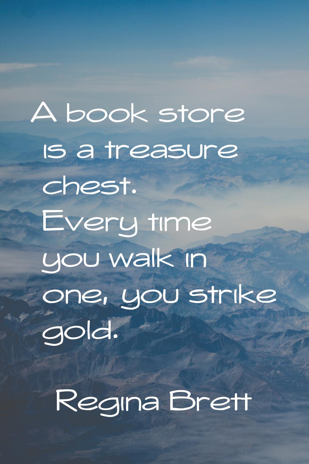 A book store is a treasure chest. Every time you walk in one, you strike gold.
