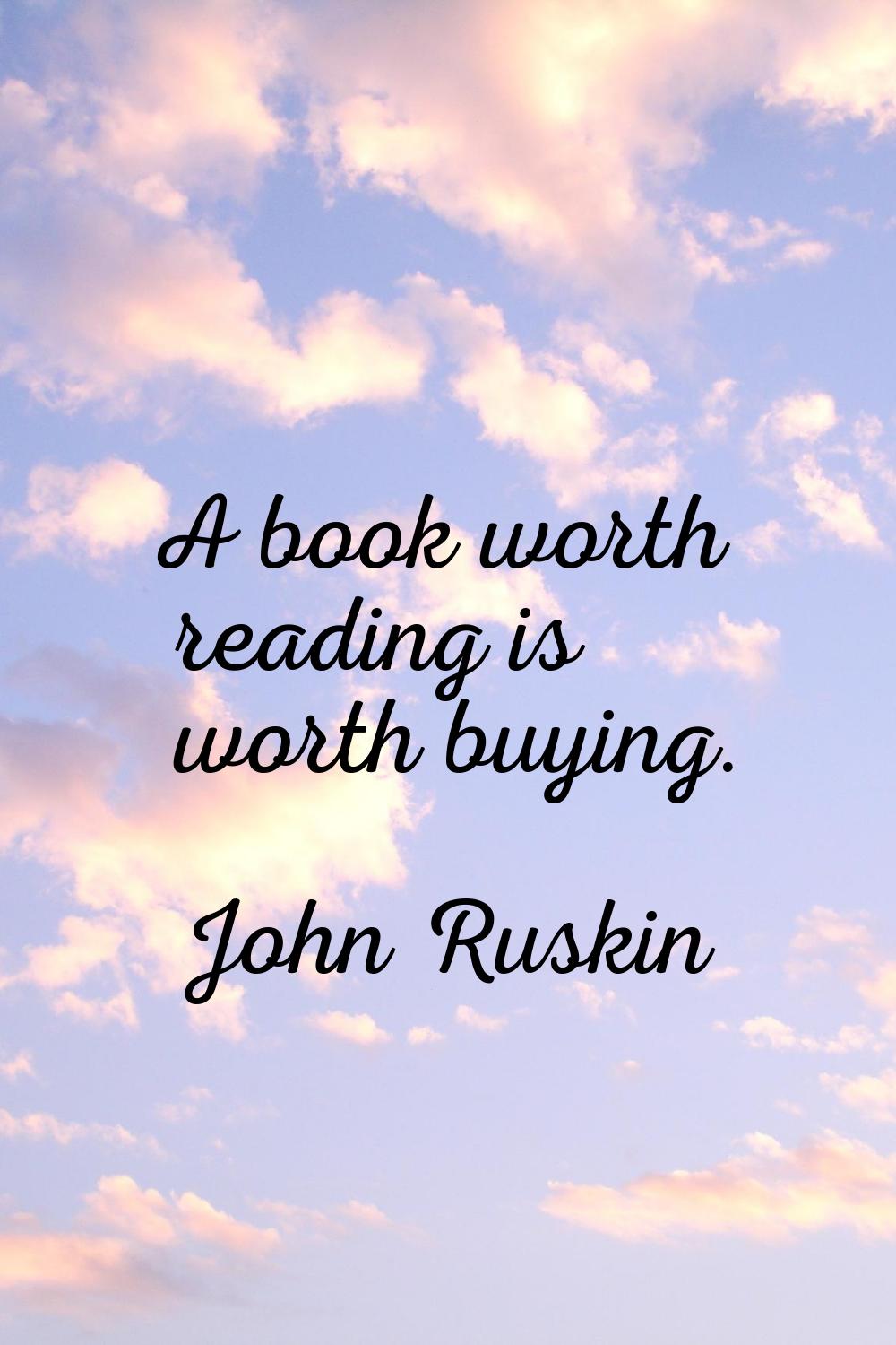 A book worth reading is worth buying.