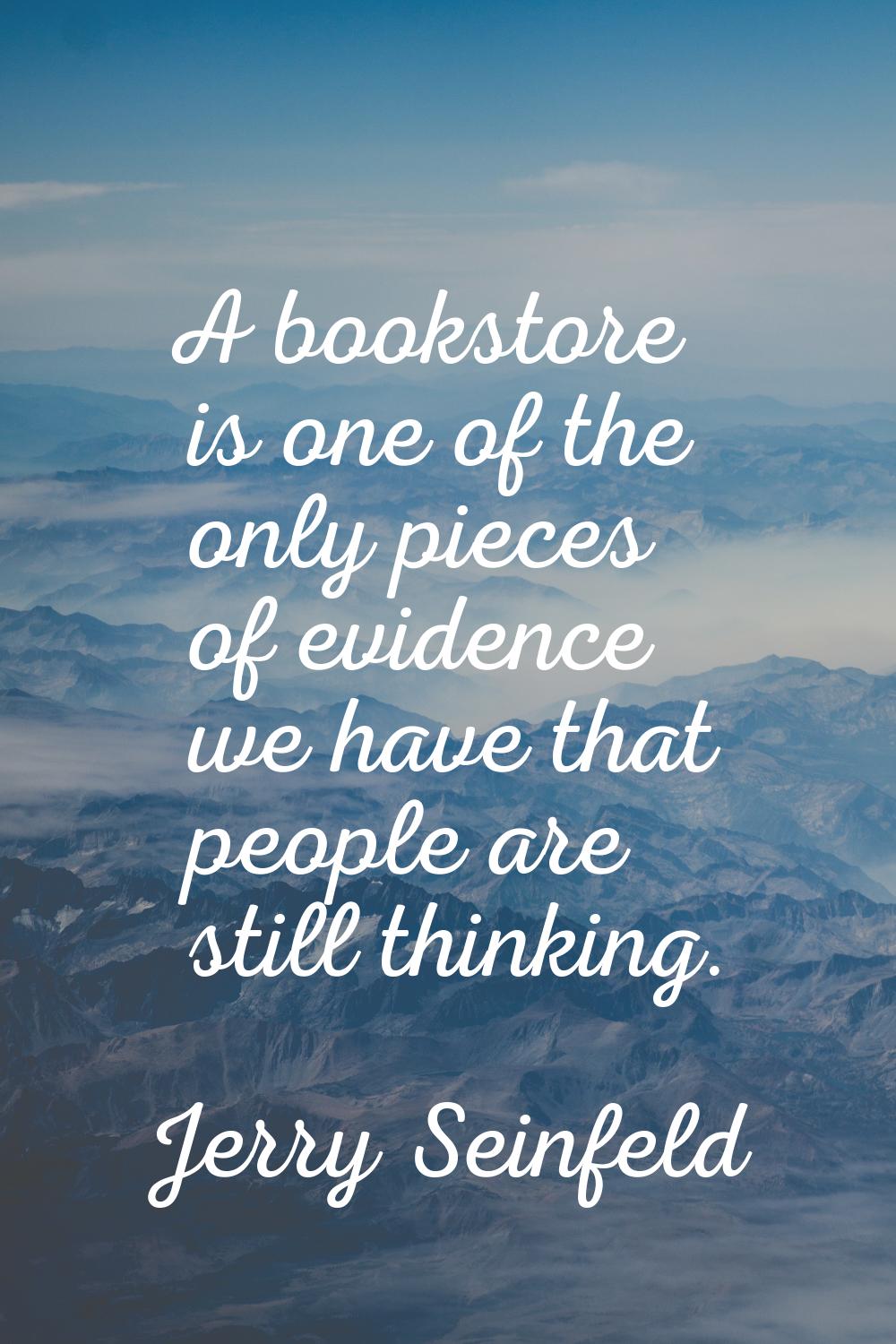 A bookstore is one of the only pieces of evidence we have that people are still thinking.