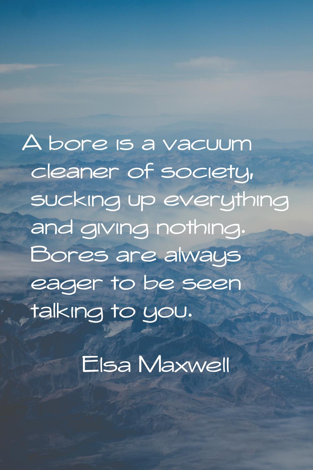 A bore is a vacuum cleaner of society, sucking up everything and giving nothing. Bores are always e