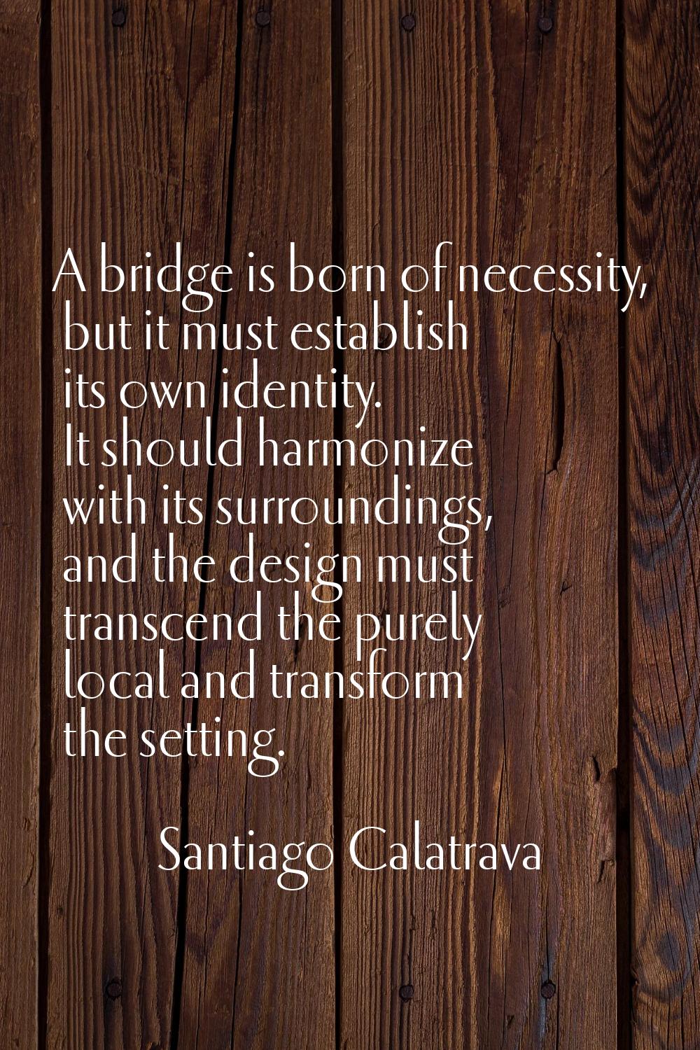 A bridge is born of necessity, but it must establish its own identity. It should harmonize with its