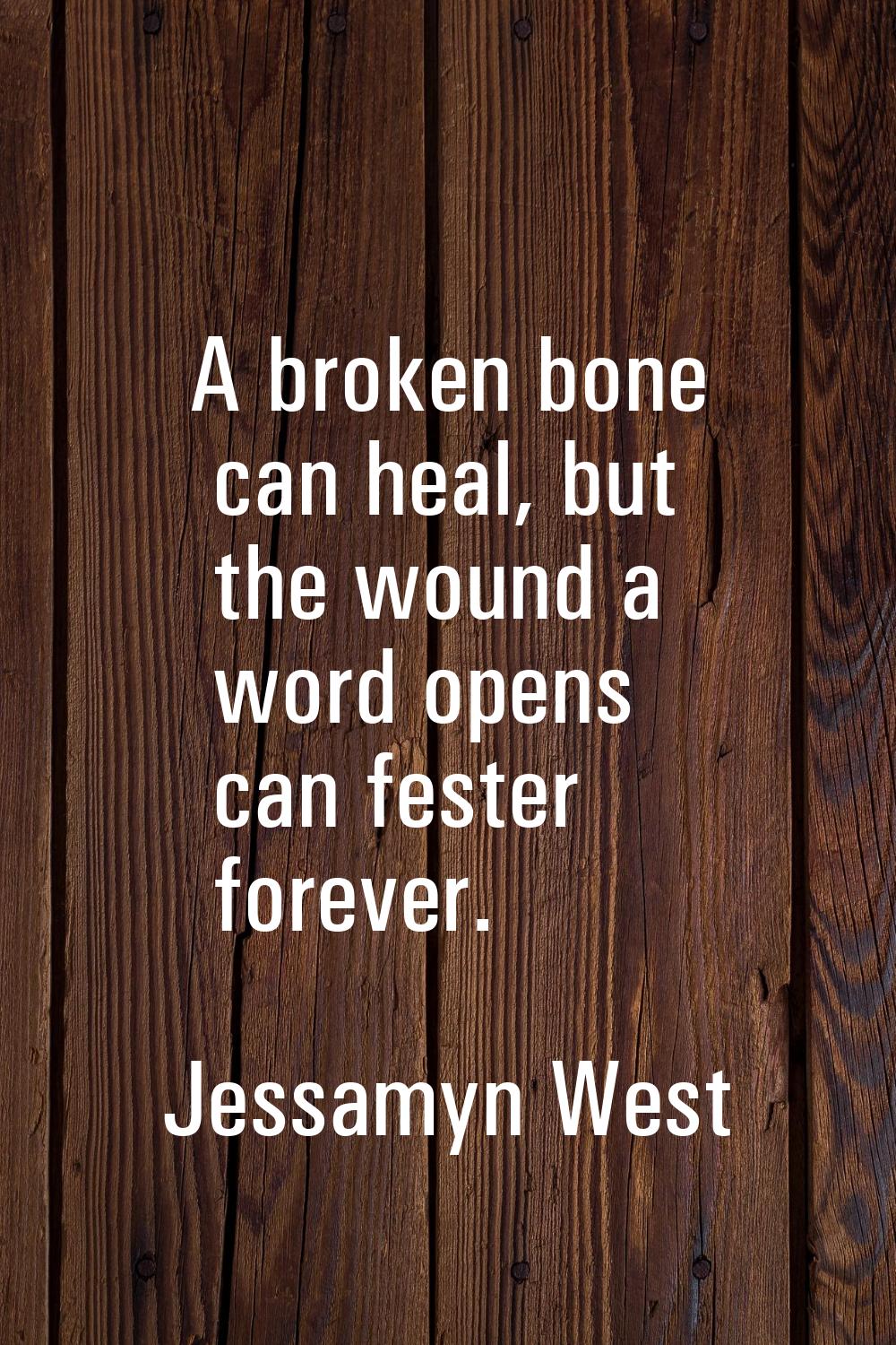 A broken bone can heal, but the wound a word opens can fester forever.