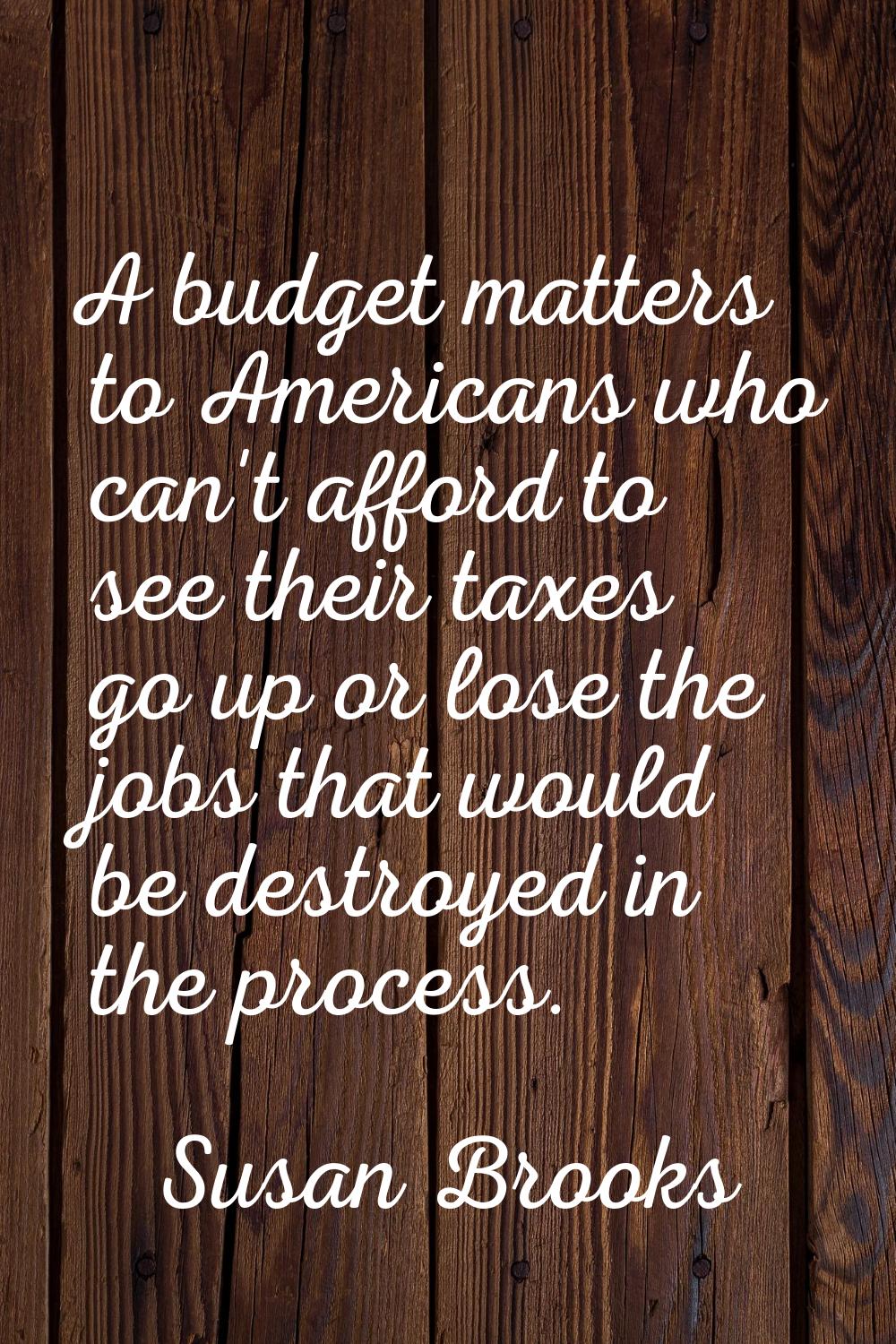 A budget matters to Americans who can't afford to see their taxes go up or lose the jobs that would