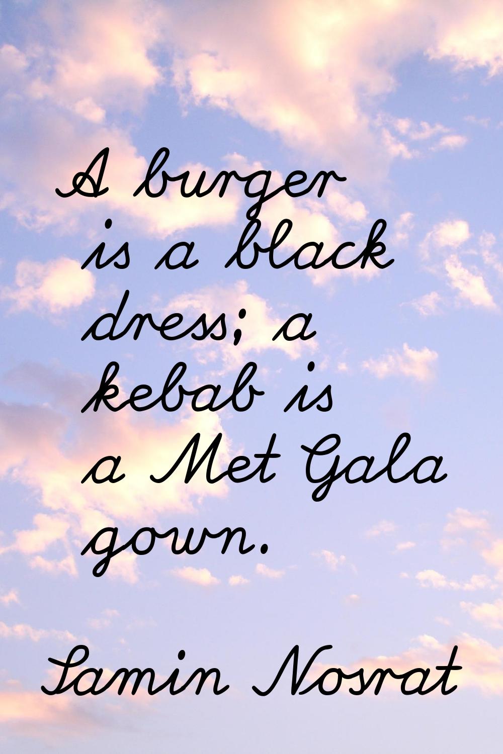 A burger is a black dress; a kebab is a Met Gala gown.