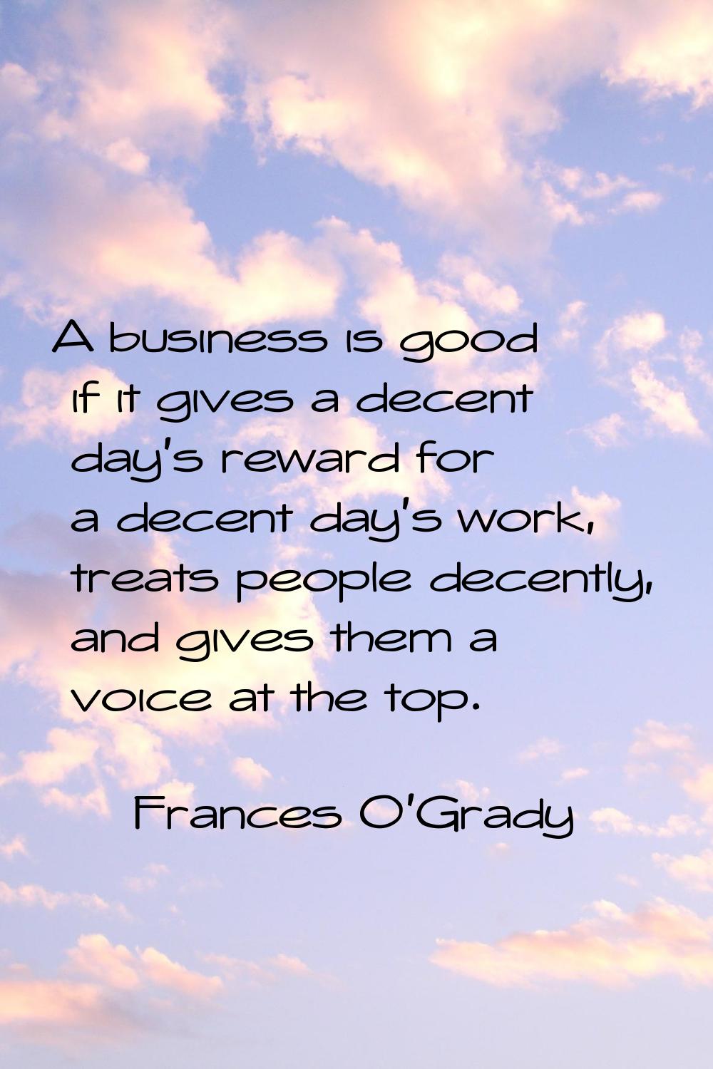 A business is good if it gives a decent day's reward for a decent day's work, treats people decentl