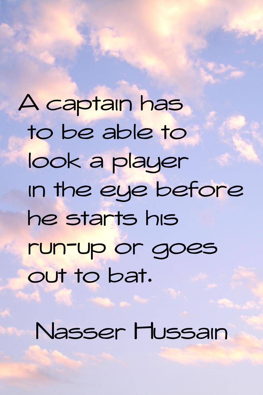 A captain has to be able to look a player in the eye before he starts his run-up or goes out to bat