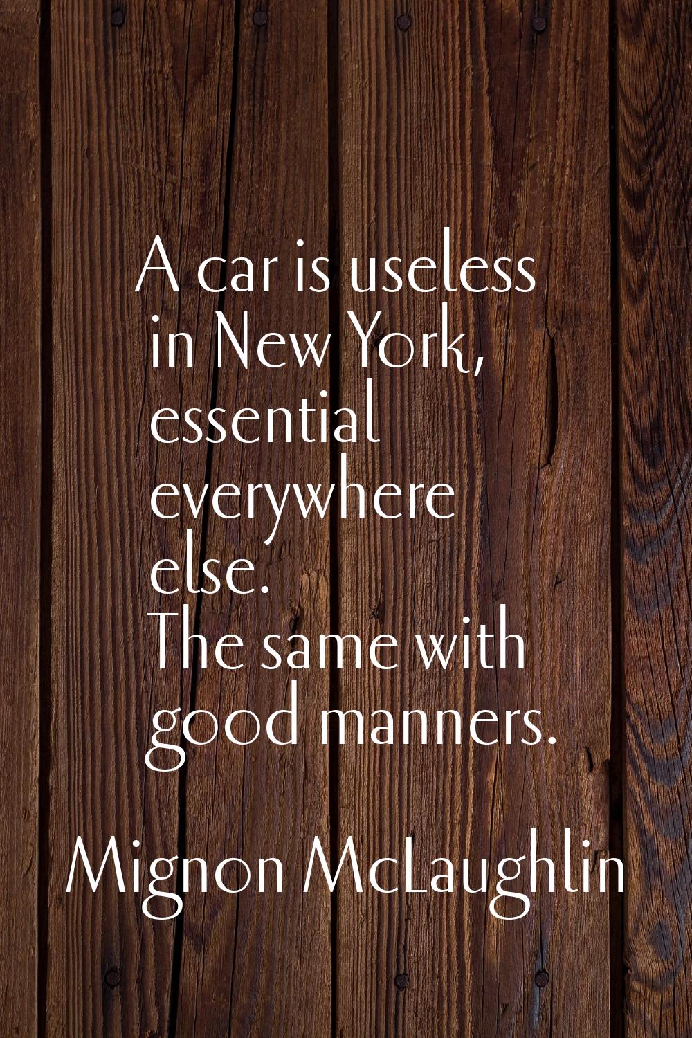 A car is useless in New York, essential everywhere else. The same with good manners.