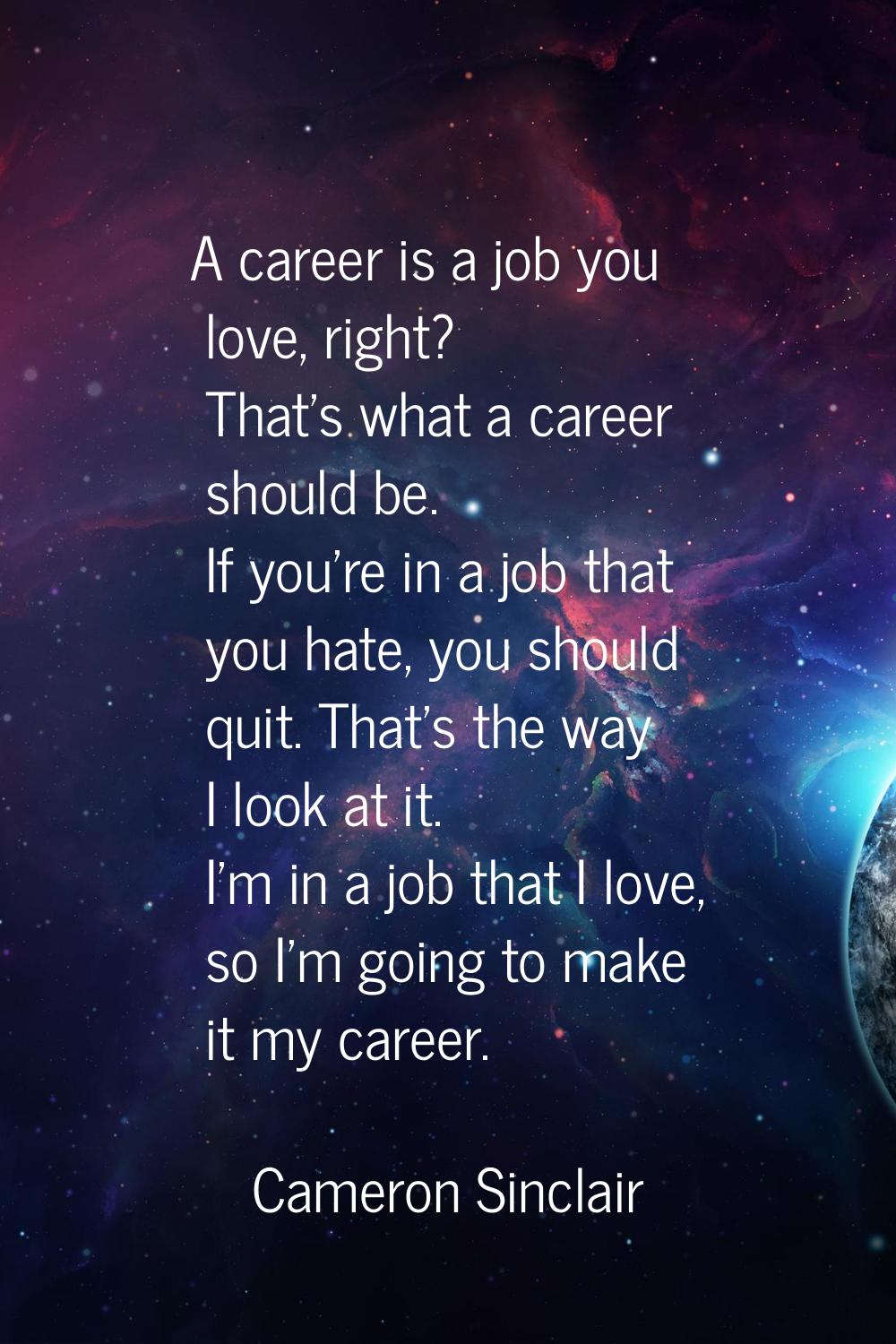 A career is a job you love, right? That's what a career should be. If you're in a job that you hate