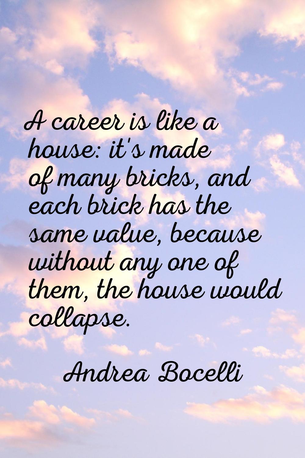 A career is like a house: it's made of many bricks, and each brick has the same value, because with