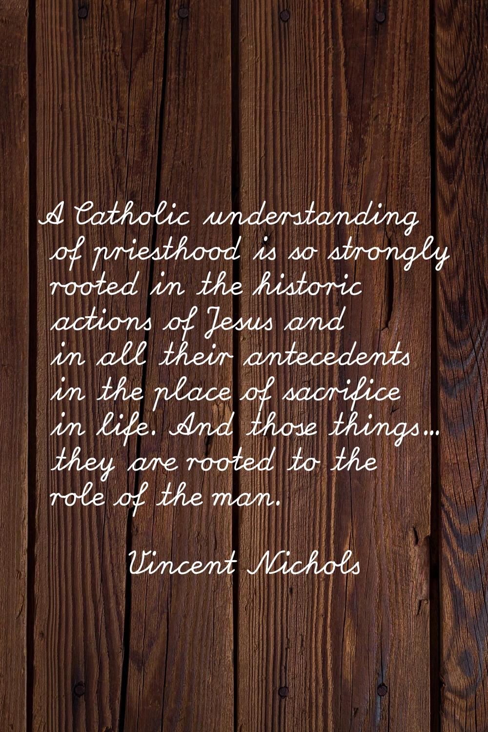 A Catholic understanding of priesthood is so strongly rooted in the historic actions of Jesus and i