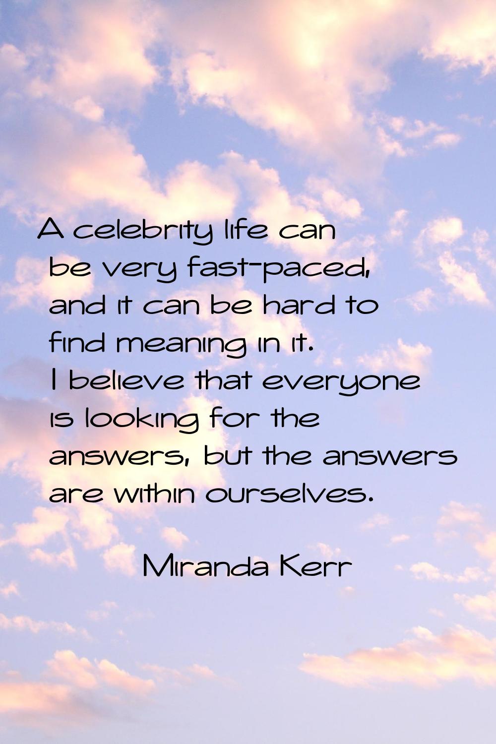 A celebrity life can be very fast-paced, and it can be hard to find meaning in it. I believe that e