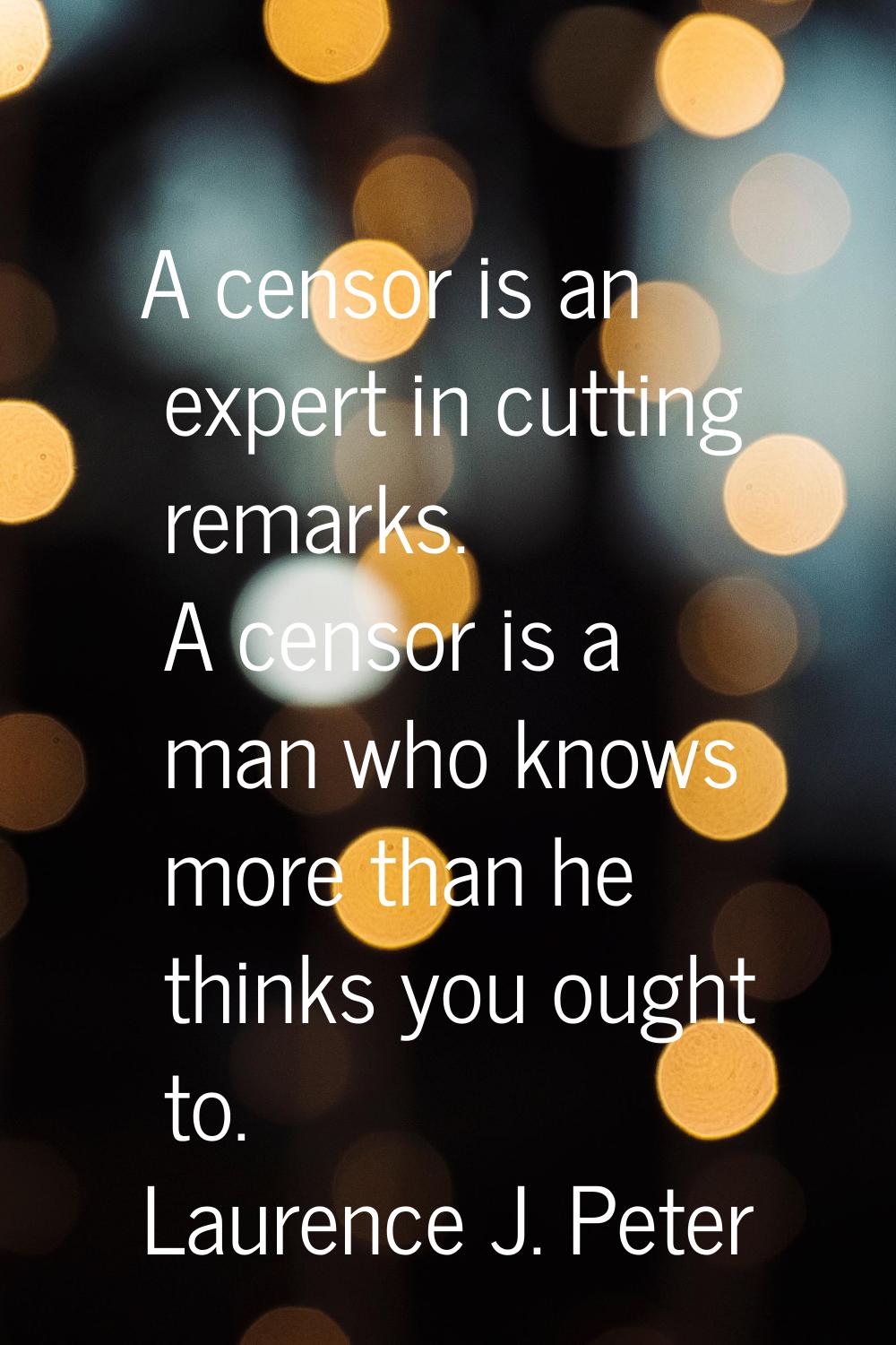 A censor is an expert in cutting remarks. A censor is a man who knows more than he thinks you ought