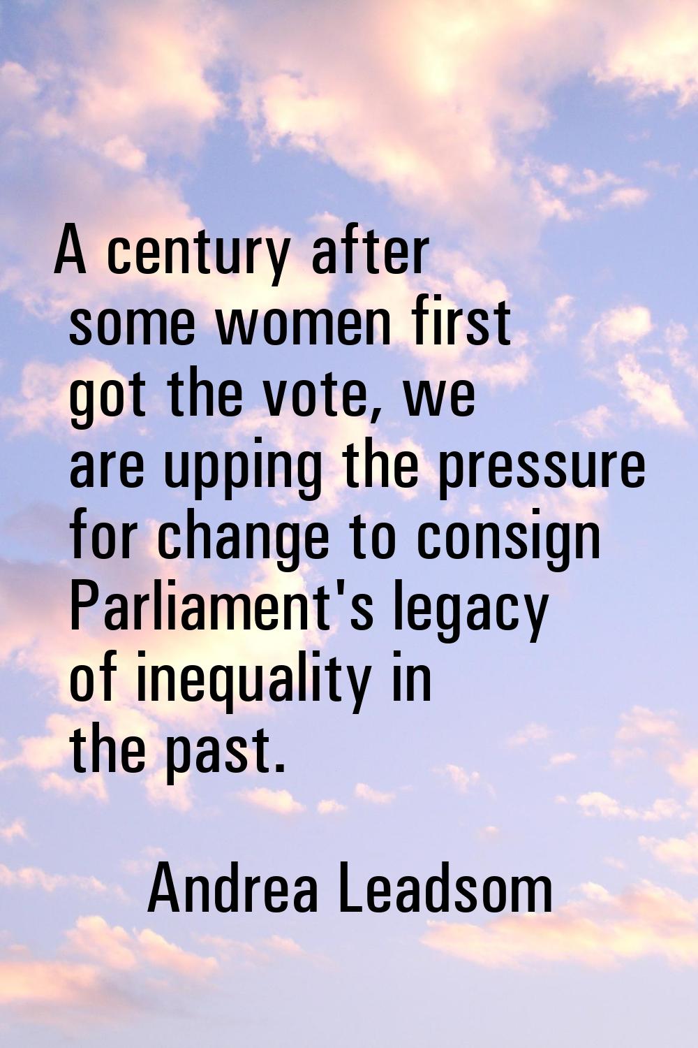 A century after some women first got the vote, we are upping the pressure for change to consign Par