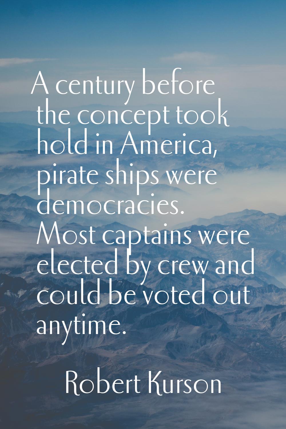 A century before the concept took hold in America, pirate ships were democracies. Most captains wer