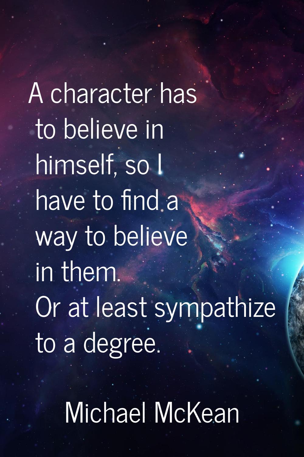 A character has to believe in himself, so I have to find a way to believe in them. Or at least symp