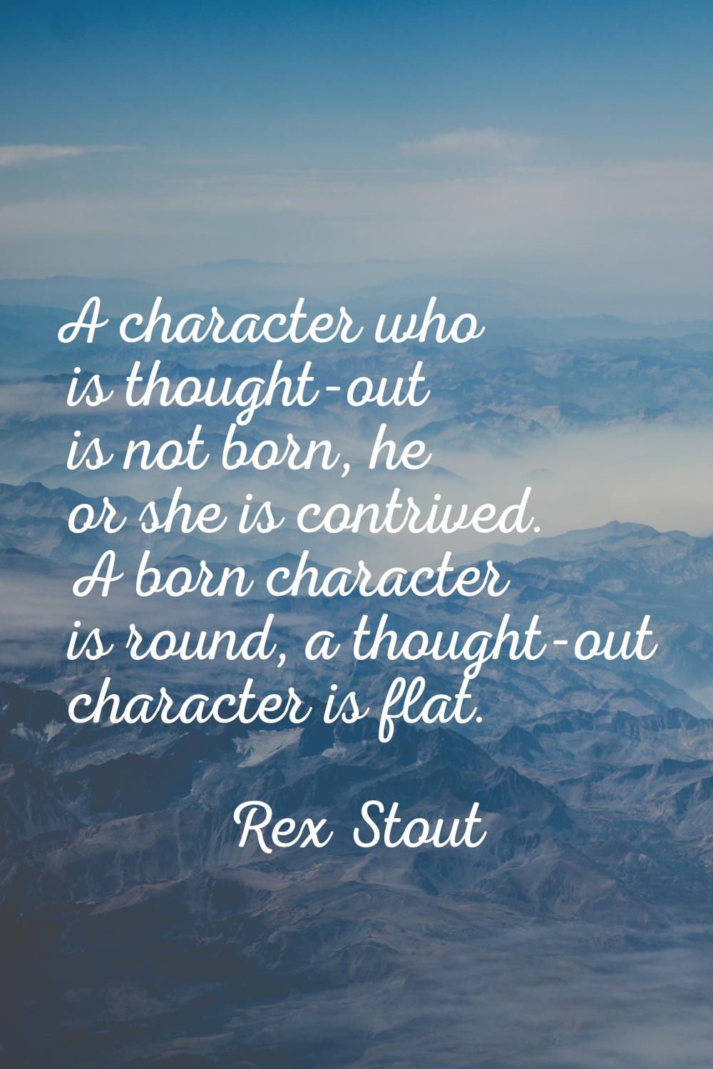 A character who is thought-out is not born, he or she is contrived. A born character is round, a th