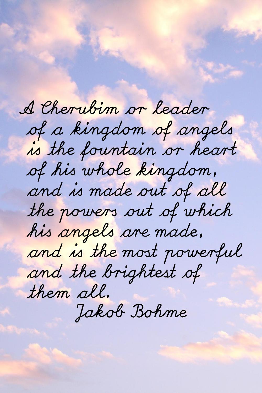 A Cherubim or leader of a kingdom of angels is the fountain or heart of his whole kingdom, and is m