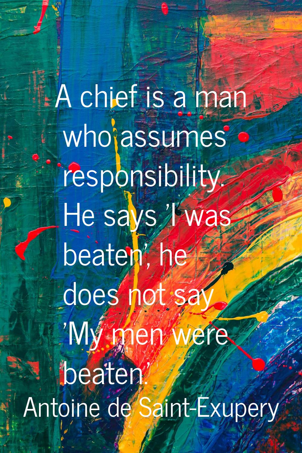 A chief is a man who assumes responsibility. He says 'I was beaten', he does not say 'My men were b